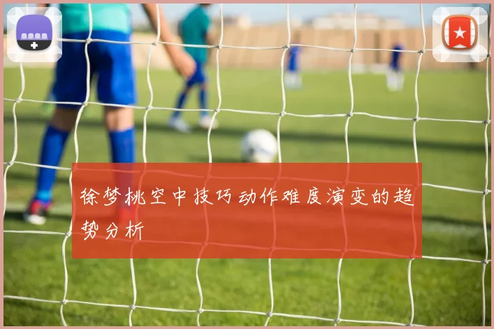 徐梦桃空中技巧动作难度演变的趋势分析