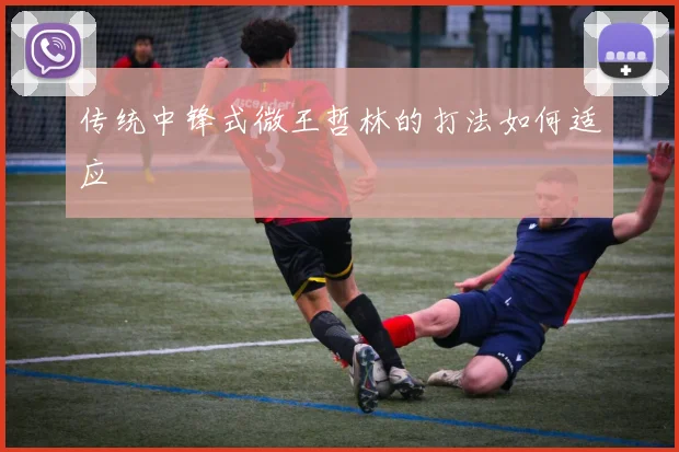 传统中锋式微王哲林的打法如何适应