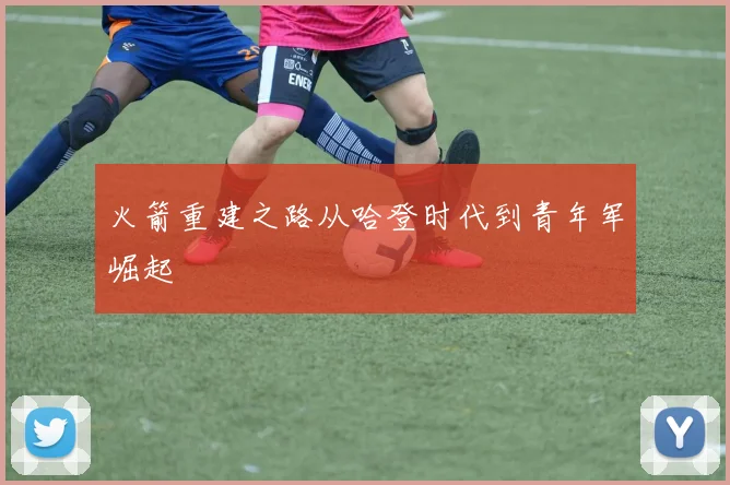 火箭重建之路从哈登时代到青年军崛起