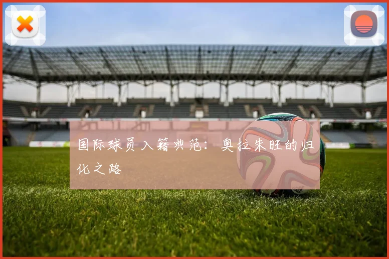 国际球员入籍典范：奥拉朱旺的归化之路