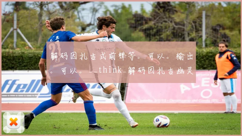 解码因扎吉式前锋等。可以。输出。可以。__think_解码因扎吉幽灵跑位的技术内核