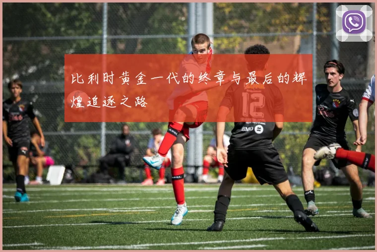 比利时黄金一代的终章与最后的辉煌追逐之路