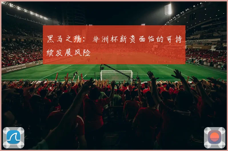 黑马之殇：非洲杯新贵面临的可持续发展风险