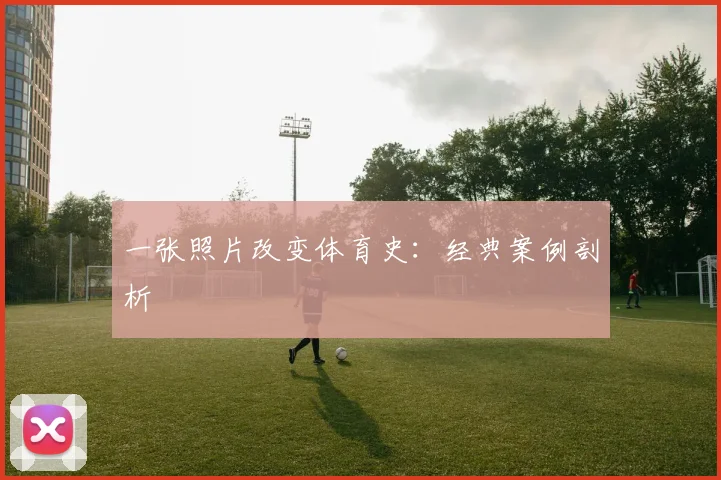 一张照片改变体育史：经典案例剖析