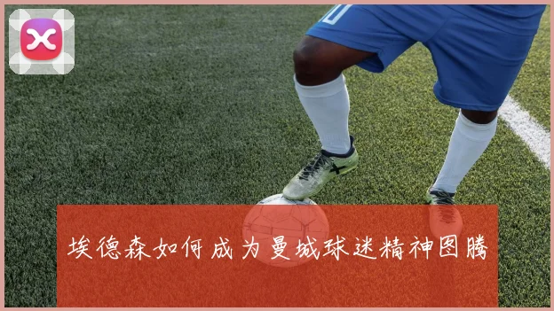 埃德森如何成为曼城球迷精神图腾