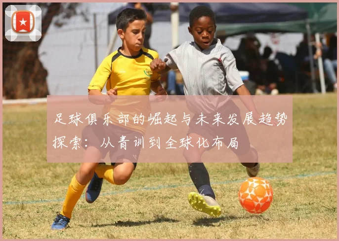 足球俱乐部的崛起与未来发展趋势探索：从青训到全球化布局