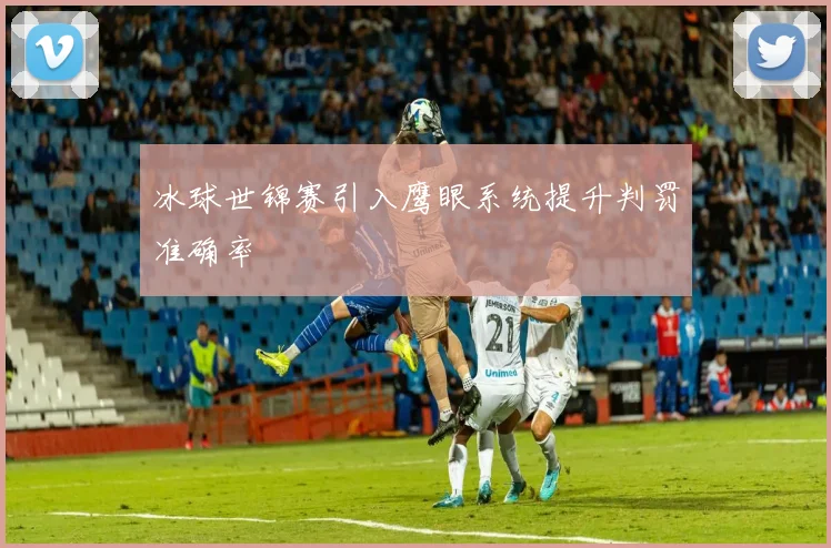 冰球世锦赛引入鹰眼系统提升判罚准确率