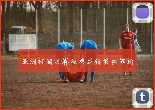 亚洲杯淘汰赛经典逆转案例解析