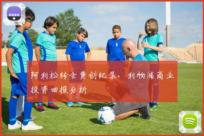 阿利松转会费创纪录，利物浦商业投资回报分析
