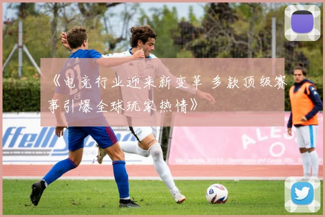 《电竞行业迎来新变革 多款顶级赛事引爆全球玩家热情》