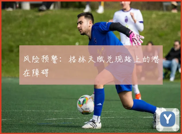 风险预警：格林天赋兑现路上的潜在障碍