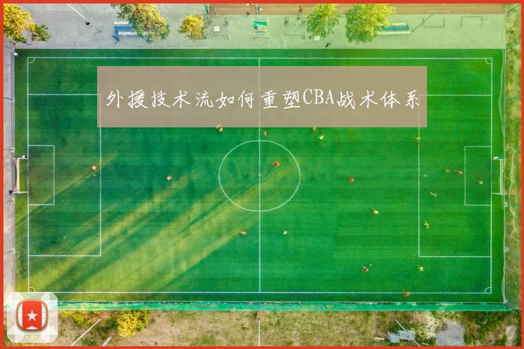 外援技术流如何重塑CBA战术体系