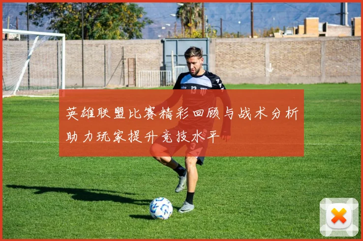 英雄联盟比赛精彩回顾与战术分析助力玩家提升竞技水平