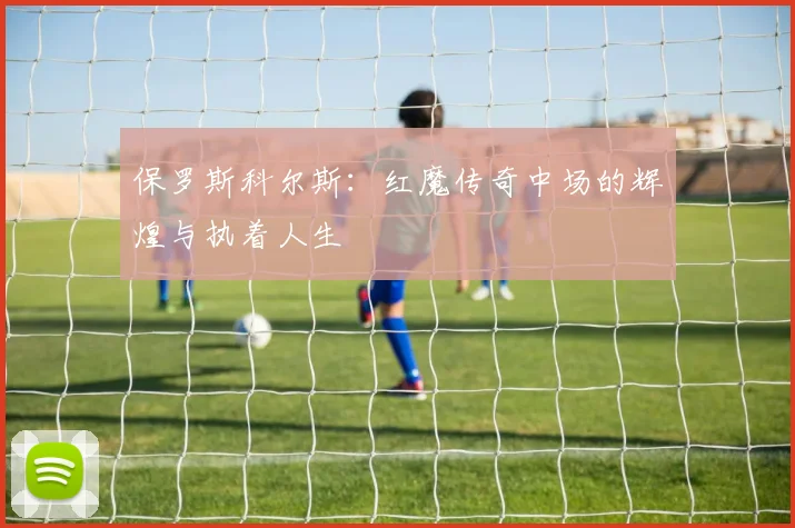保罗斯科尔斯：红魔传奇中场的辉煌与执着人生