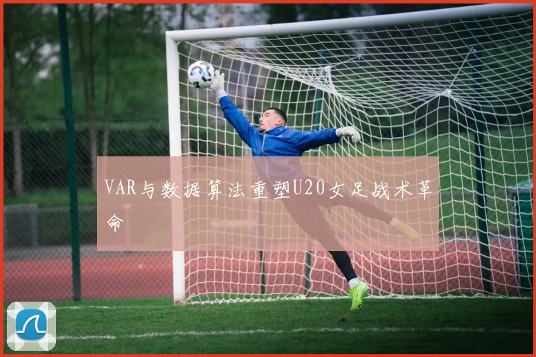 VAR与数据算法重塑U20女足战术革命