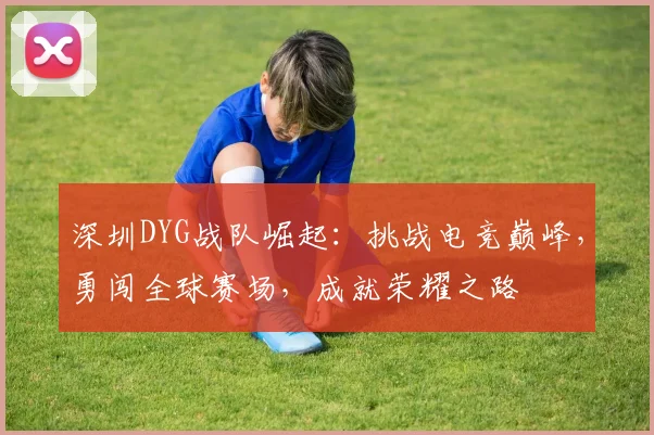 深圳DYG战队崛起：挑战电竞巅峰，勇闯全球赛场，成就荣耀之路