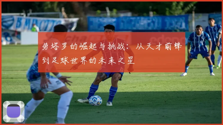 劳塔罗的崛起与挑战：从天才前锋到足球世界的未来之星