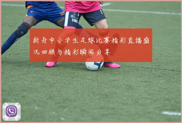 新舟中小学生足球比赛精彩直播盛况回顾与精彩瞬间分享