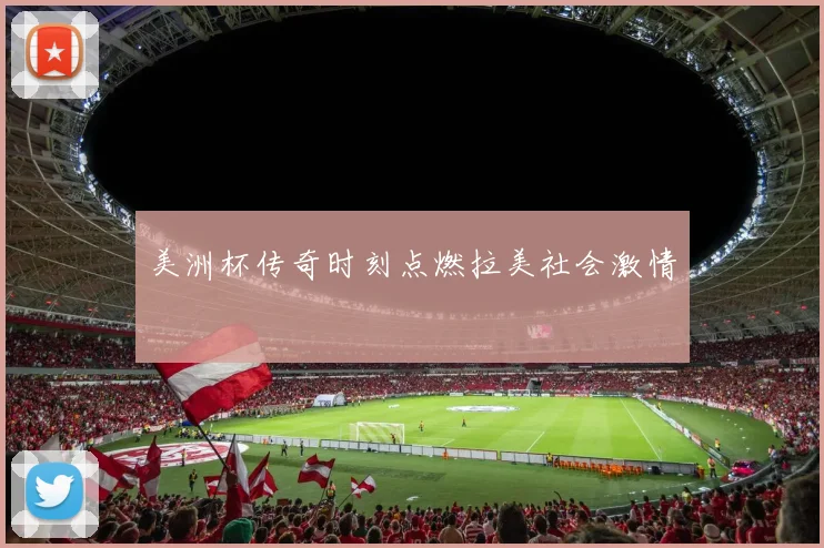美洲杯传奇时刻点燃拉美社会激情