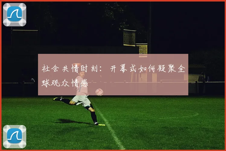 社会共情时刻：开幕式如何凝聚全球观众情感