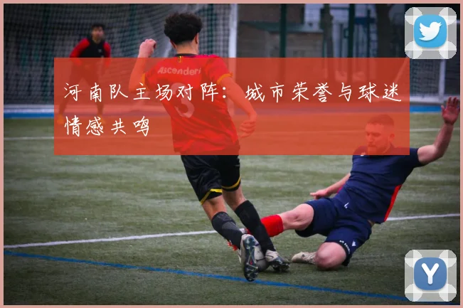 河南队主场对阵：城市荣誉与球迷情感共鸣