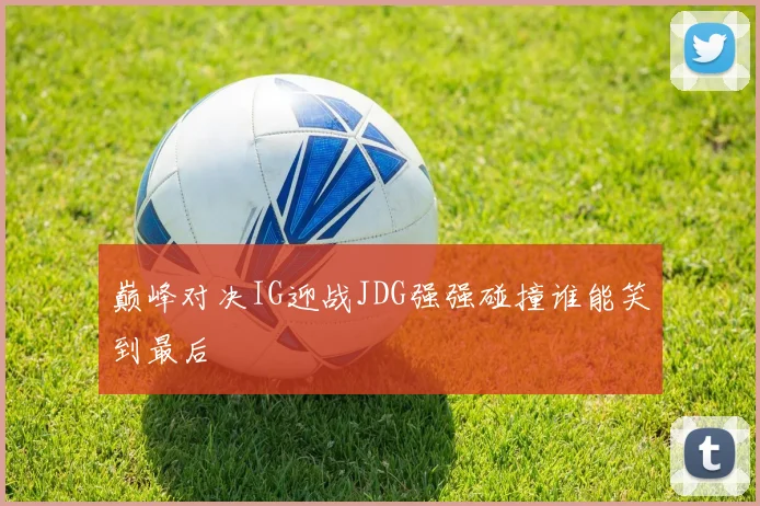 巅峰对决IG迎战JDG强强碰撞谁能笑到最后