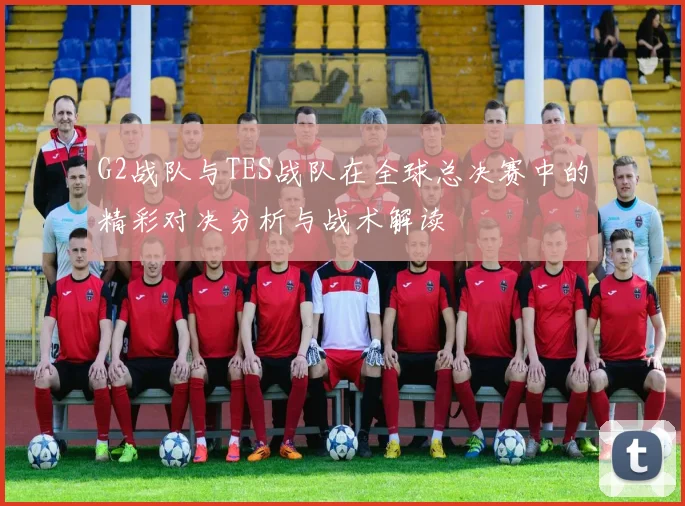 G2战队与TES战队在全球总决赛中的精彩对决分析与战术解读